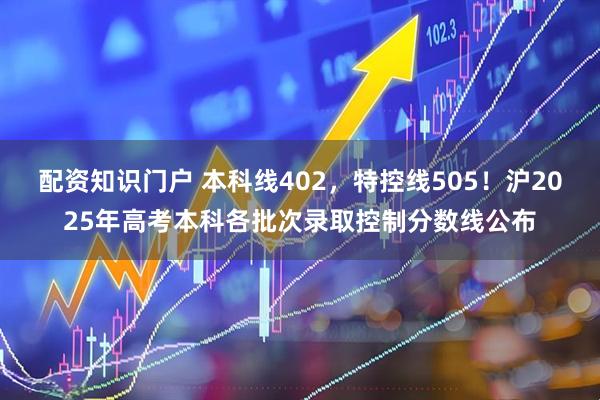 配资知识门户 本科线402，特控线505！沪2025年高考本科各批次录取控制分数线公布