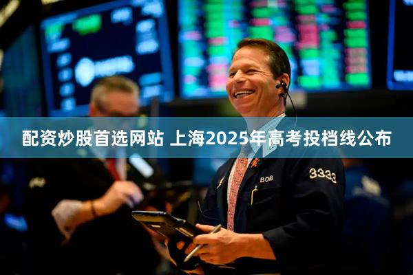 配资炒股首选网站 上海2025年高考投档线公布