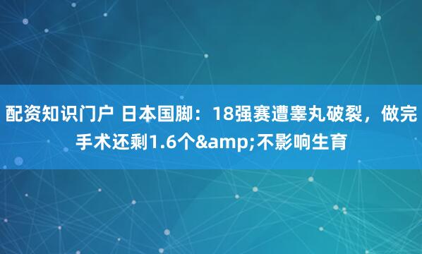 配资知识门户 日本国脚：18强赛遭睾丸破裂，做完手术还剩1.6个&不影响生育