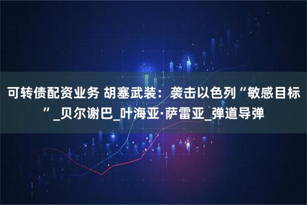 可转债配资业务 胡塞武装：袭击以色列“敏感目标”_贝尔谢巴_叶海亚·萨雷亚_弹道导弹
