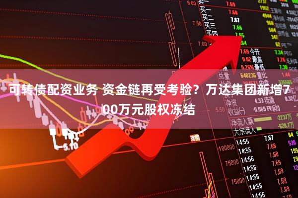 可转债配资业务 资金链再受考验？万达集团新增700万元股权冻结