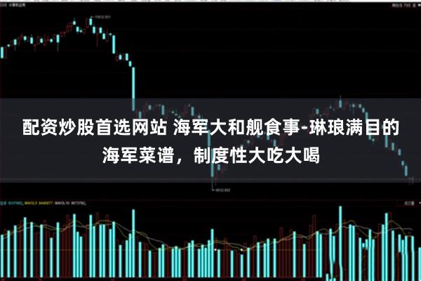 配资炒股首选网站 海军大和舰食事-琳琅满目的海军菜谱，制度性大吃大喝