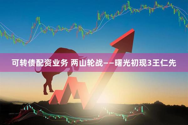 可转债配资业务 两山轮战——曙光初现3王仁先