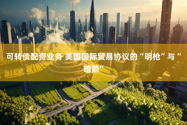 可转债配资业务 美国国际贸易协议的“明枪”与“暗箭”