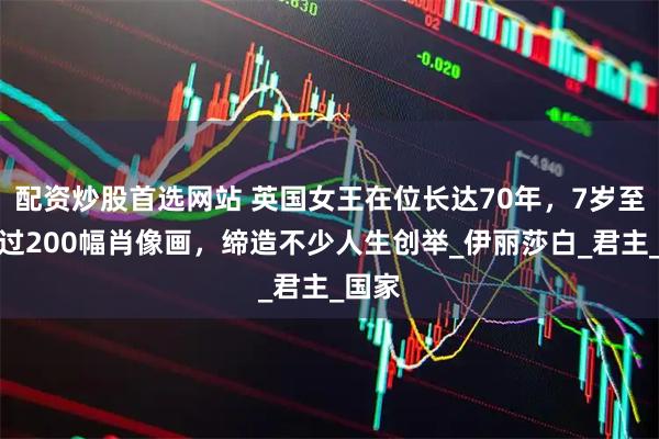 配资炒股首选网站 英国女王在位长达70年，7岁至今超过200幅肖像画，缔造不少人生创举_伊丽莎白_君主_国家