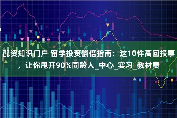 配资知识门户 留学投资翻倍指南：这10件高回报事，让你甩开90%同龄人_中心_实习_教材费