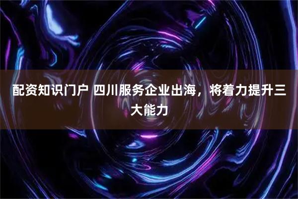 配资知识门户 四川服务企业出海，将着力提升三大能力