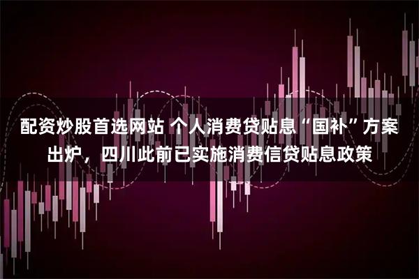 配资炒股首选网站 个人消费贷贴息“国补”方案出炉，四川此前已实施消费信贷贴息政策