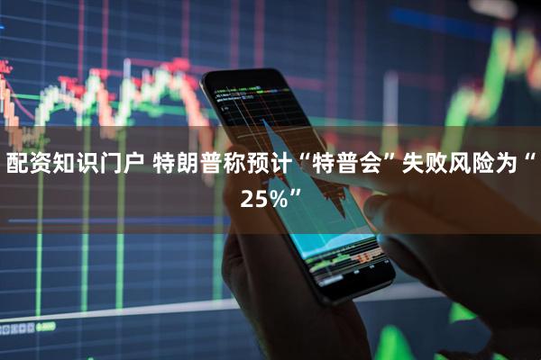 配资知识门户 特朗普称预计“特普会”失败风险为“25%”