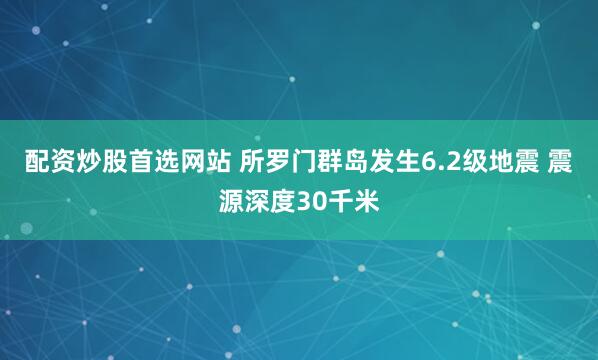 配资炒股首选网站 所罗门群岛发生6.2级地震 震源深度30千米
