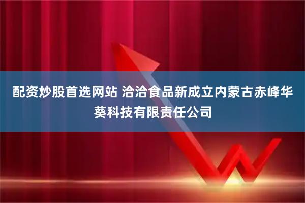 配资炒股首选网站 洽洽食品新成立内蒙古赤峰华葵科技有限责任公司