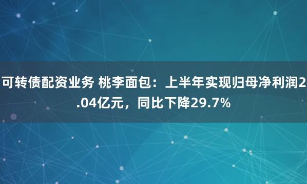 可转债配资业务 桃李面包：上半年实现归母净利润2.04亿元，同比下降29.7%