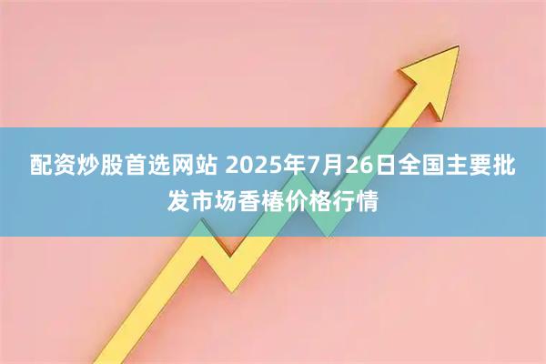 配资炒股首选网站 2025年7月26日全国主要批发市场香椿价格行情