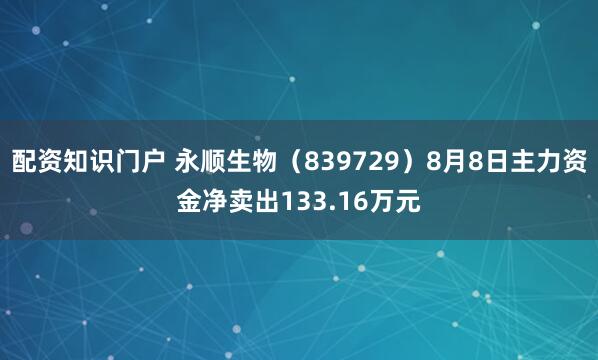 配资知识门户 永顺生物（839729）8月8日主力资金净卖出133.16万元