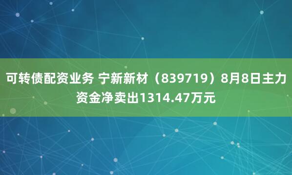 可转债配资业务 宁新新材（839719）8月8日主力资金净卖出1314.47万元