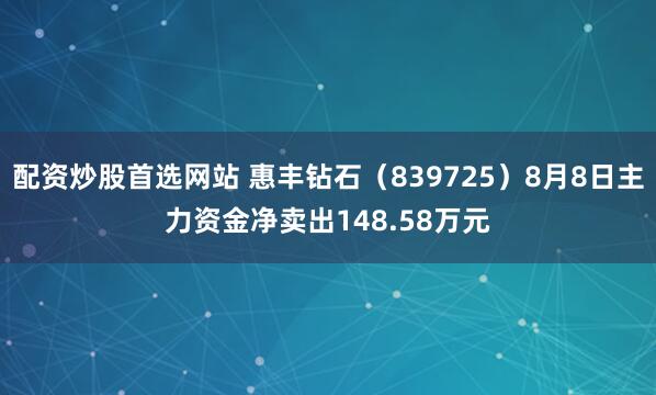 配资炒股首选网站 惠丰钻石（839725）8月8日主力资金净卖出148.58万元