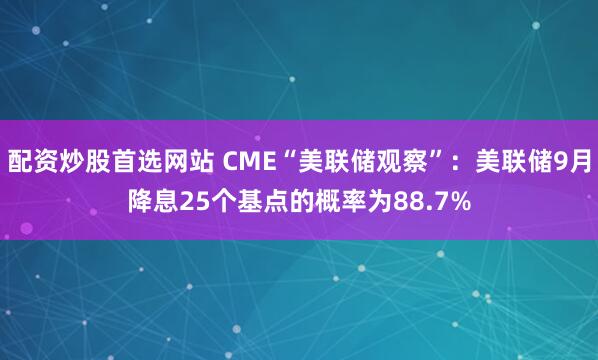 配资炒股首选网站 CME“美联储观察”：美联储9月降息25个基点的概率为88.7%