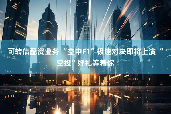 可转债配资业务 “空中F1”极速对决即将上演 “空投”好礼等着你