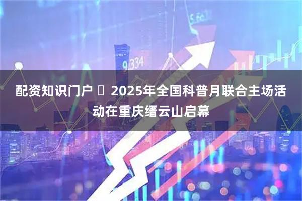 配资知识门户 ​2025年全国科普月联合主场活动在重庆缙云山启幕