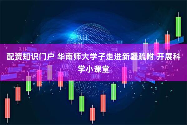配资知识门户 华南师大学子走进新疆疏附 开展科学小课堂