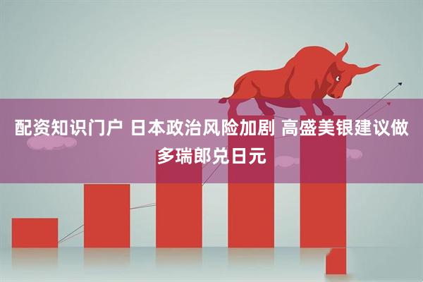 配资知识门户 日本政治风险加剧 高盛美银建议做多瑞郎兑日元