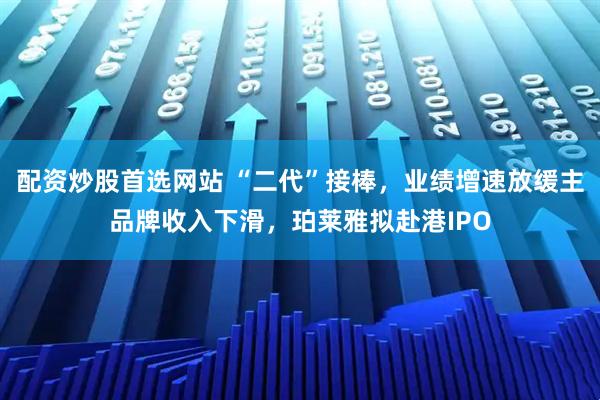 配资炒股首选网站 “二代”接棒，业绩增速放缓主品牌收入下滑，珀莱雅拟赴港IPO