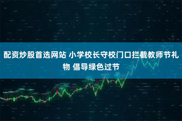 配资炒股首选网站 小学校长守校门口拦截教师节礼物 倡导绿色过节