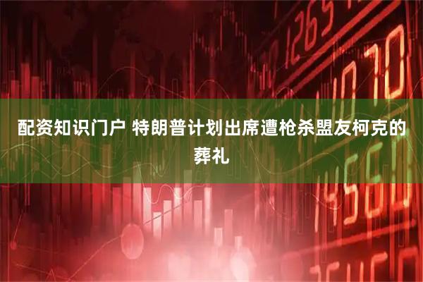 配资知识门户 特朗普计划出席遭枪杀盟友柯克的葬礼