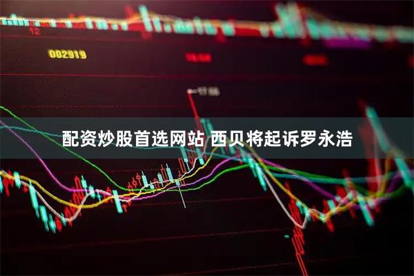 配资炒股首选网站 西贝将起诉罗永浩