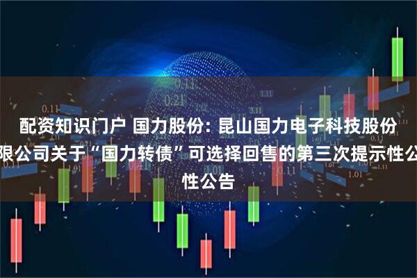 配资知识门户 国力股份: 昆山国力电子科技股份有限公司关于“国力转债”可选择回售的第三次提示性公告