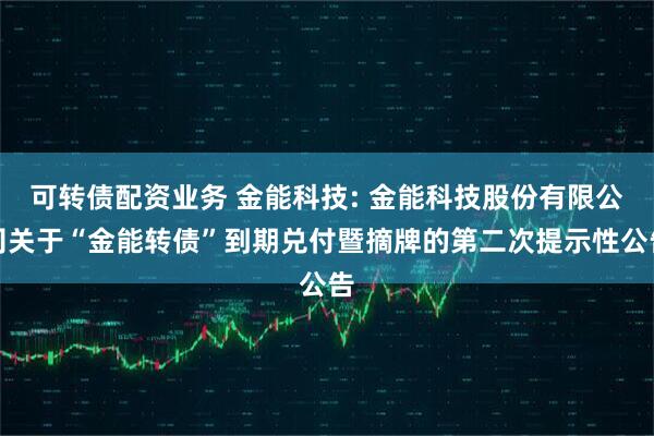 可转债配资业务 金能科技: 金能科技股份有限公司关于“金能转债”到期兑付暨摘牌的第二次提示性公告