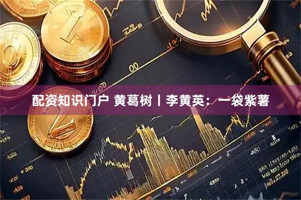 配资知识门户 黄葛树丨李黄英：一袋紫薯