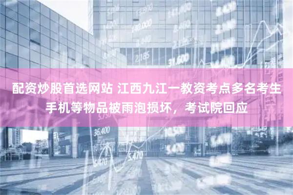 配资炒股首选网站 江西九江一教资考点多名考生手机等物品被雨泡损坏，考试院回应