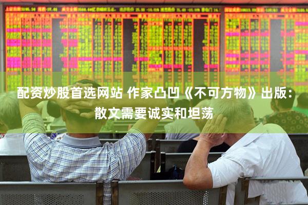 配资炒股首选网站 作家凸凹《不可方物》出版：散文需要诚实和坦荡