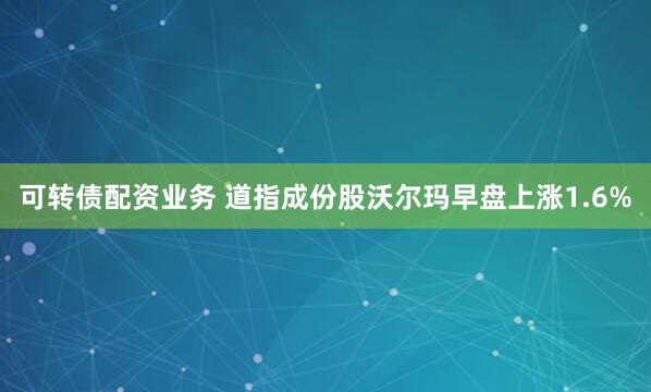 可转债配资业务 道指成份股沃尔玛早盘上涨1.6%