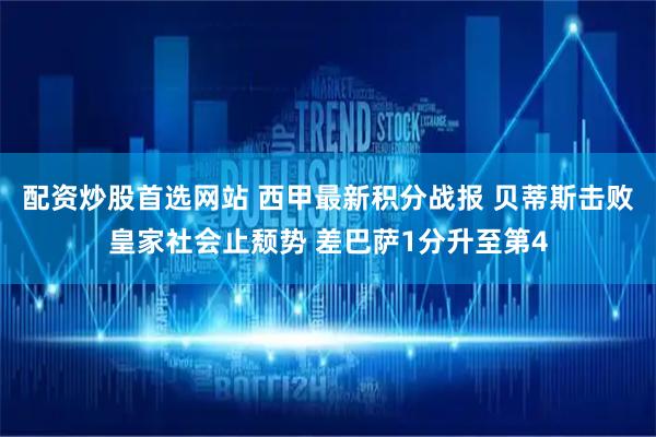 配资炒股首选网站 西甲最新积分战报 贝蒂斯击败皇家社会止颓势 差巴萨1分升至第4