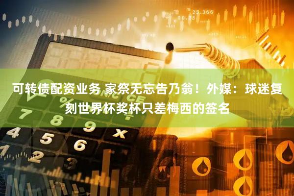 可转债配资业务 家祭无忘告乃翁！外媒：球迷复刻世界杯奖杯只差梅西的签名