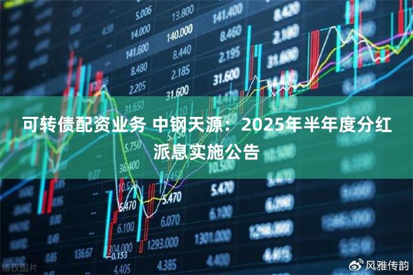 可转债配资业务 中钢天源：2025年半年度分红派息实施公告