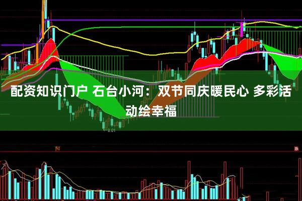 配资知识门户 石台小河：双节同庆暖民心 多彩活动绘幸福