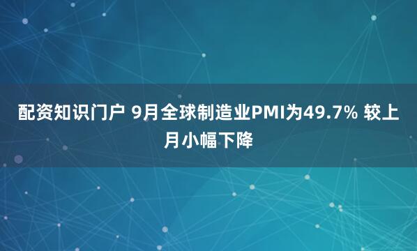 配资知识门户 9月全球制造业PMI为49.7% 较上月小幅下降