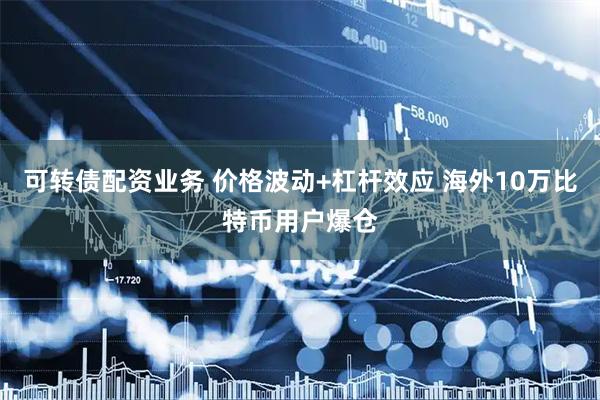 可转债配资业务 价格波动+杠杆效应 海外10万比特币用户爆仓