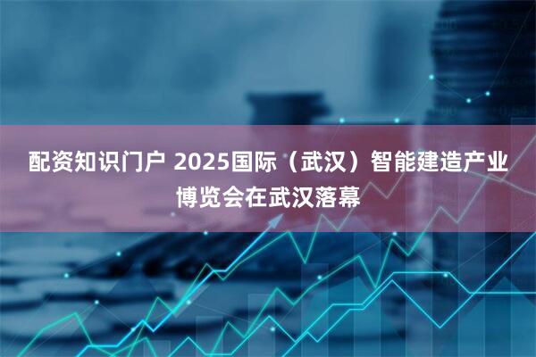 配资知识门户 2025国际（武汉）智能建造产业博览会在武汉落幕