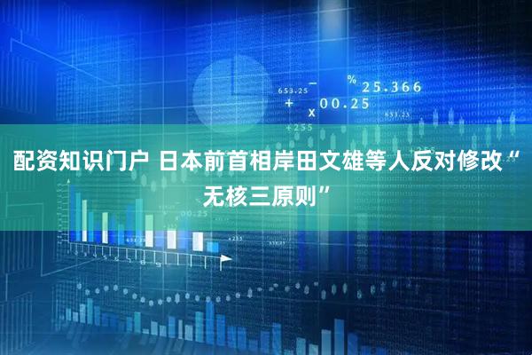 配资知识门户 日本前首相岸田文雄等人反对修改“无核三原则”