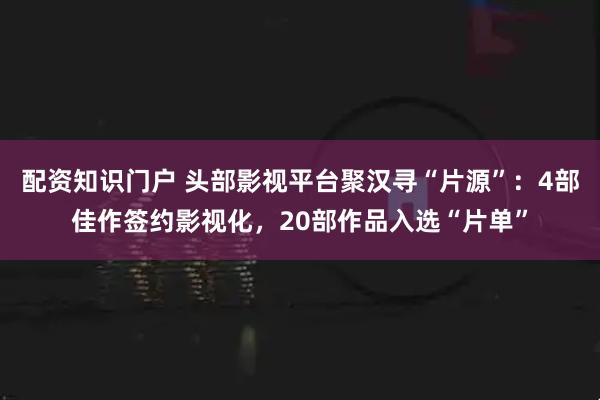 配资知识门户 头部影视平台聚汉寻“片源”：4部佳作签约影视化，20部作品入选“片单”