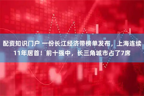 配资知识门户 一份长江经济带榜单发布，上海连续11年居首！前十强中，长三角城市占了7席