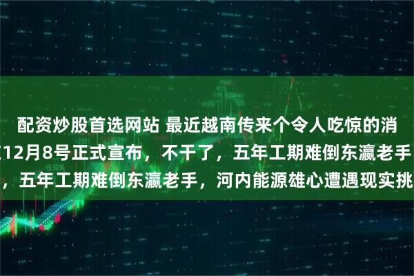 配资炒股首选网站 最近越南传来个令人吃惊的消息，日本驻越南大使在12月8号正式宣布，不干了，五年工期难倒东瀛老手，河内能源雄心遭遇现实挑战