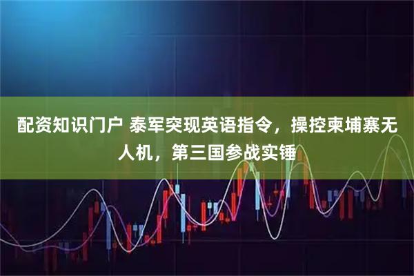 配资知识门户 泰军突现英语指令，操控柬埔寨无人机，第三国参战实锤