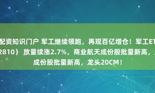 配资知识门户 军工继续领跑，再现百亿增仓！军工ETF华宝（512810） 放量续涨2.7%，商业航天成份股批量新高，龙头20CM！