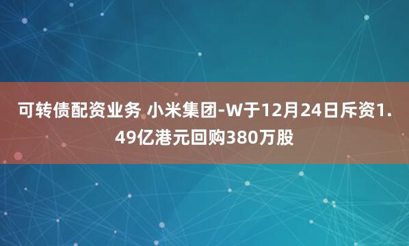 可转债配资业务 小米集团-W于12月24日斥资1.49亿港元回购380万股