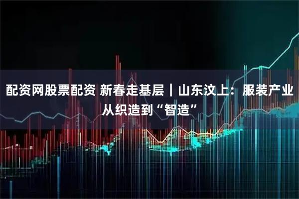 配资网股票配资 新春走基层｜山东汶上：服装产业从织造到“智造”